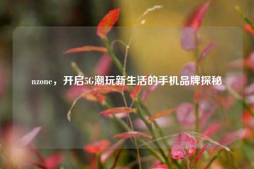 nzone,开启5G潮玩新生活的手机品牌探秘