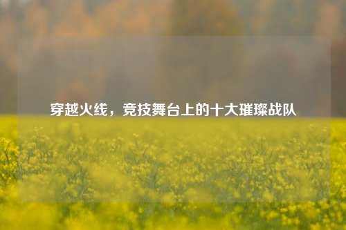 穿越火线,竞技舞台上的十大璀璨战队