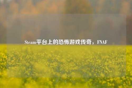 Steam平台上的恐怖游戏传奇,FNAF
