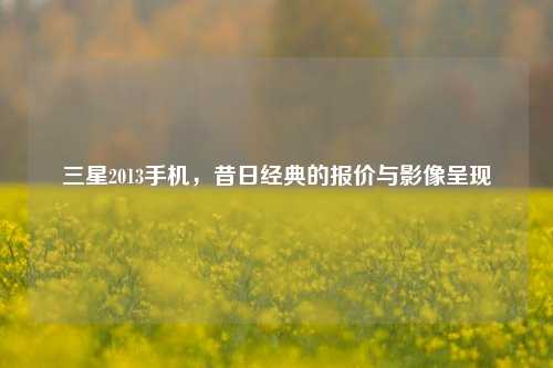三星2013手机,昔日经典的报价与影像呈现