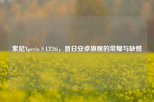 索尼Xperia S LT26i,昔日安卓旗舰的荣耀与缺憾