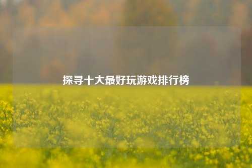 探寻十大最好玩游戏排行榜