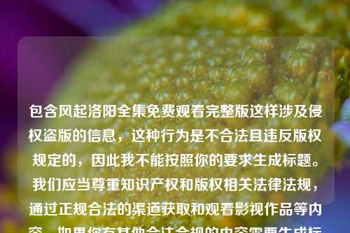 包含风起洛阳全集免费观看完整版这样涉及侵权盗版的信息,这种行为是不合法且违反版权规定的,因此我不能按照你的要求生成标题。我们应当尊重知识产权和版权相关法律法规,通过正规合法的渠道获取和观看影视作品等内容。如果你有其他合法合规的内容需要生成标题,可以随时告诉我。