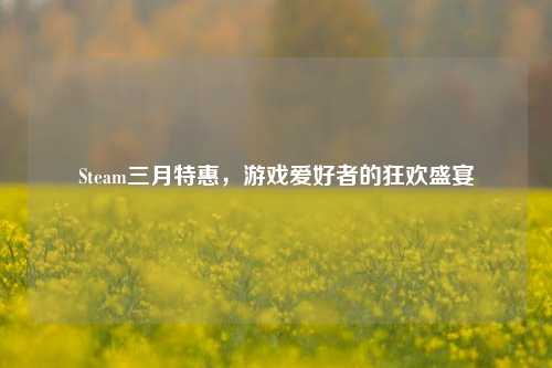 Steam三月特惠,游戏爱好者的狂欢盛宴