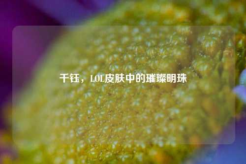 千钰，LOL皮肤中的璀璨明珠