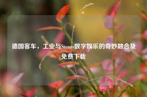 德国客车,工业与Steam数字娱乐的奇妙融合及免费下载