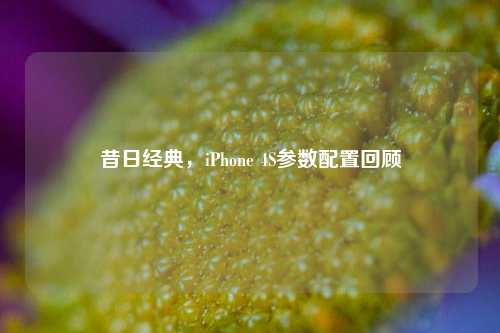 昔日经典，iPhone 4S参数配置回顾