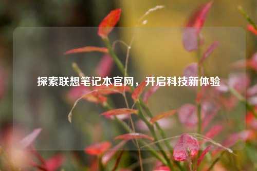 探索联想笔记本官网,开启科技新体验