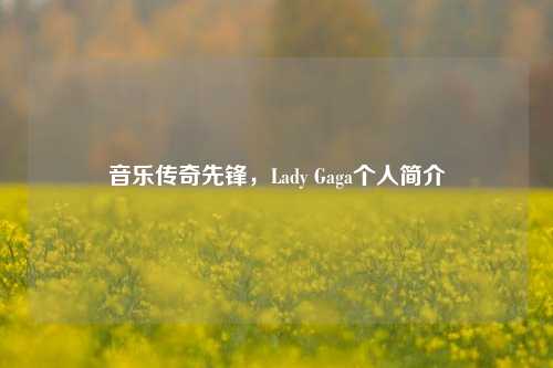 音乐传奇先锋，Lady Gaga个人简介