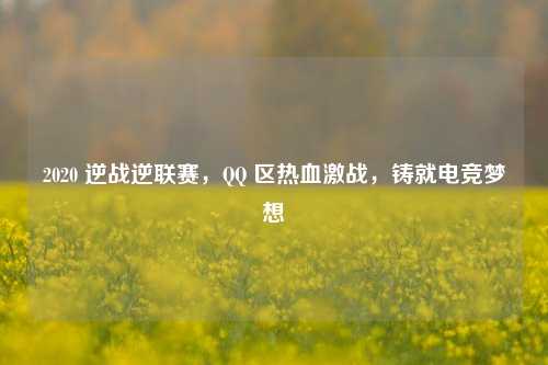 2020 逆战逆联赛,QQ 区热血激战,铸就电竞梦想