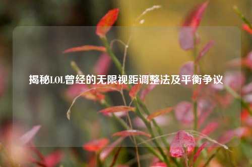 揭秘LOL曾经的无限视距调整法及平衡争议