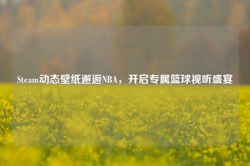 Steam动态壁纸邂逅NBA，开启专属篮球视听盛宴