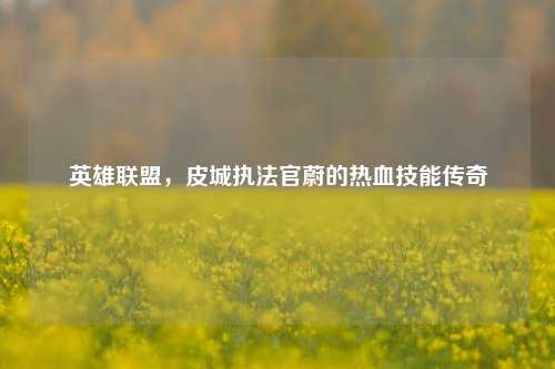 英雄联盟，皮城执法官蔚的热血技能传奇