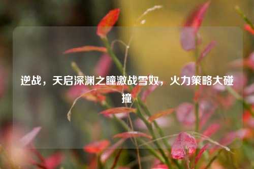 逆战，天启深渊之瞳激战雪奴，火力策略大碰撞