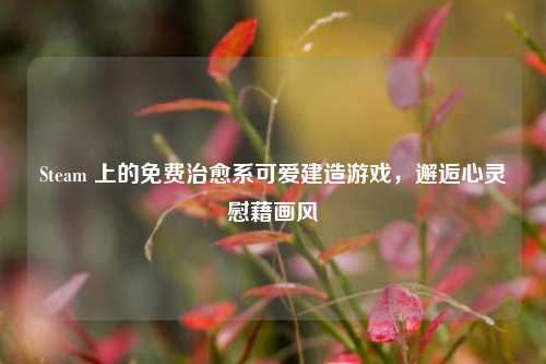 Steam 上的免费治愈系可爱建造游戏,邂逅心灵慰藉画风