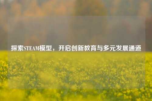 探索STEAM模型,开启创新教育与多元发展通道