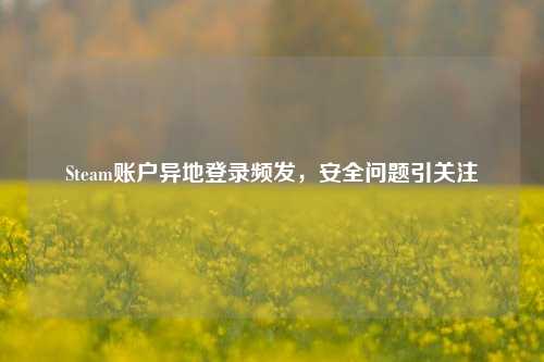 Steam账户异地登录频发,安全问题引关注