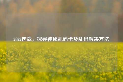 2022逆战,探寻神秘乱码卡及乱码解决方法