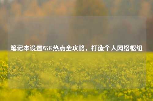 笔记本设置WiFi热点全攻略,打造个人网络枢纽