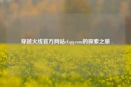 穿越火线官方网站cf.qq.com的探索之旅