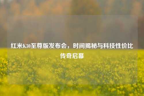 红米K30至尊版发布会,时间揭秘与科技性价比传奇启幕