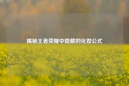 揭秘王者荣耀中隐藏的化妆公式