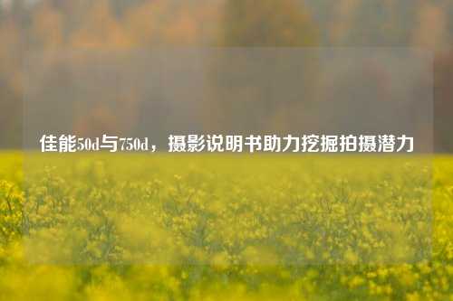 佳能50d与750d，摄影说明书助力挖掘拍摄潜力