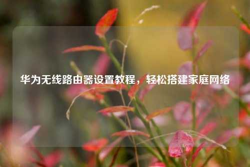 华为无线路由器设置教程，轻松搭建家庭网络