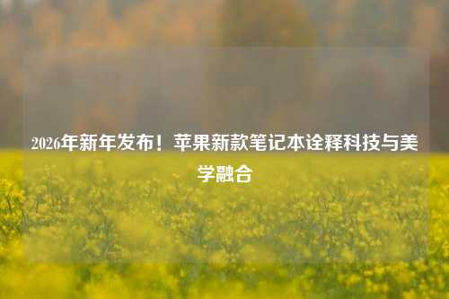 2026年新年发布！苹果新款笔记本诠释科技与美学融合