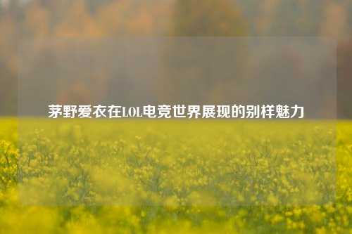 茅野爱衣在LOL电竞世界展现的别样魅力