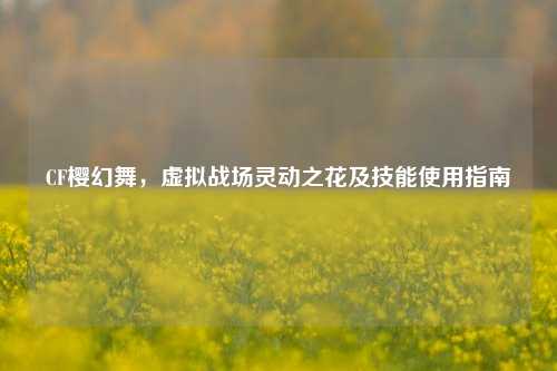 CF樱幻舞,虚拟战场灵动之花及技能使用指南
