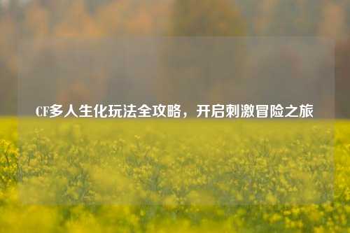CF多人生化玩法全攻略,开启刺激冒险之旅