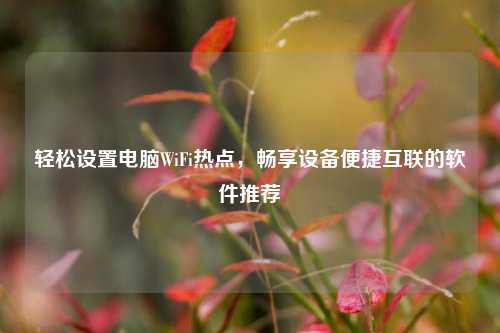 轻松设置电脑WiFi热点,畅享设备便捷互联的软件推荐