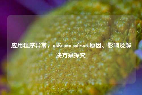 应用程序异常,unKnown software原因、影响及解决方案探究