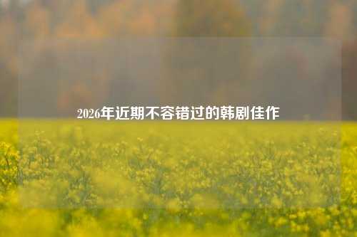 2026年近期不容错过的韩剧佳作