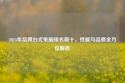 2024年品牌台式电脑排名前十，性能与品质全方位解析