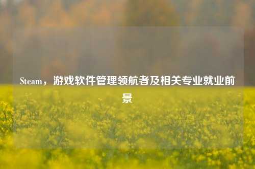 Steam，游戏软件管理领航者及相关专业就业前景