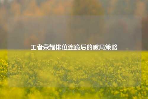 王者荣耀排位连跪后的破局策略