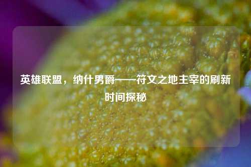 英雄联盟,纳什男爵——符文之地主宰的刷新时间探秘