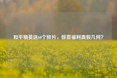 和平精英送60个碎片，惊喜福利真假几何？