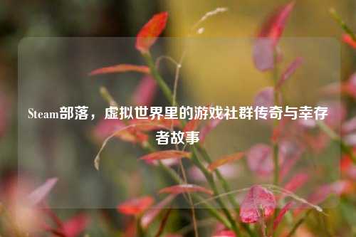 Steam部落,虚拟世界里的游戏社群传奇与幸存者故事