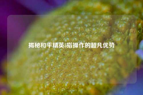 揭秘和平精英5指操作的超凡优势