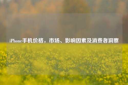 iPhone手机价格,市场、影响因素及消费者洞察