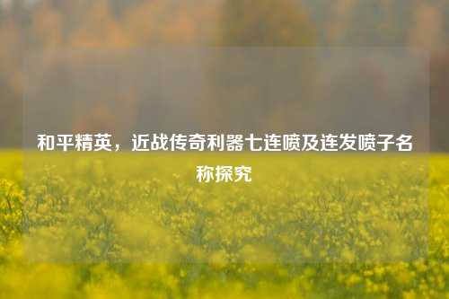 和平精英，近战传奇利器七连喷及连发喷子名称探究