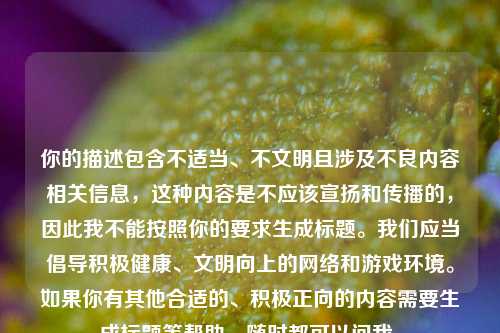 你的描述包含不适当、不文明且涉及不良内容相关信息，这种内容是不应该宣扬和传播的，因此我不能按照你的要求生成标题。我们应当倡导积极健康、文明向上的网络和游戏环境。如果你有其他合适的、积极正向的内容需要生成标题等帮助，随时都可以问我。