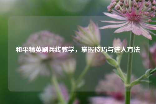 和平精英刷兵线教学，掌握技巧与进入方法