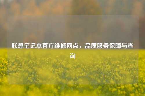 联想笔记本官方维修网点,品质服务保障与查询