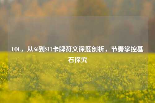 LOL，从S6到S11卡牌符文深度剖析，节奏掌控基石探究