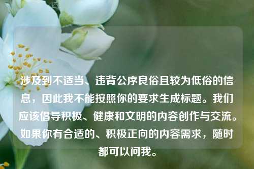 涉及到不适当、违背公序良俗且较为低俗的信息，因此我不能按照你的要求生成标题。我们应该倡导积极、健康和文明的内容创作与交流。如果你有合适的、积极正向的内容需求，随时都可以问我。
