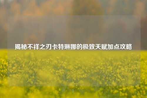 揭秘不祥之刃卡特琳娜的极致天赋加点攻略